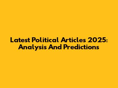 Latest Political Articles 2025: Analysis And Predictions