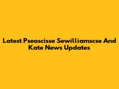 Latest Pseoscisse Sewilliamscse And Kate News Updates