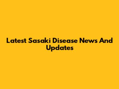 Latest Sasaki Disease News And Updates