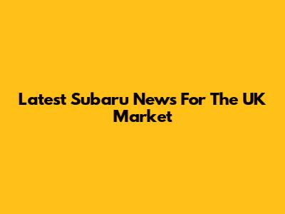 Latest Subaru News For The UK Market