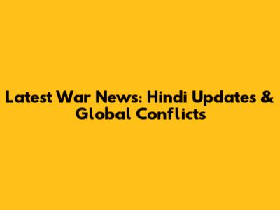 Latest War News: Hindi Updates & Global Conflicts