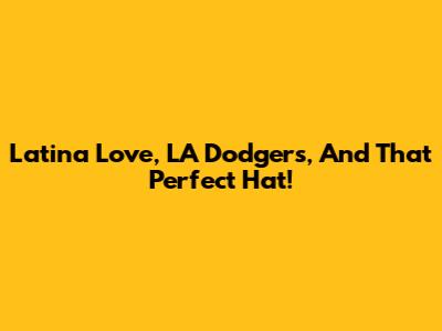 Latina Love, LA Dodgers, And That Perfect Hat!