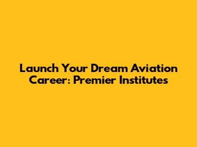 Launch Your Dream Aviation Career: Premier Institutes