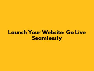 Launch Your Website: Go Live Seamlessly
