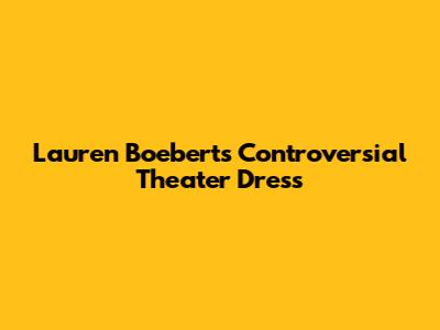 Lauren Boebert's Controversial Theater Dress