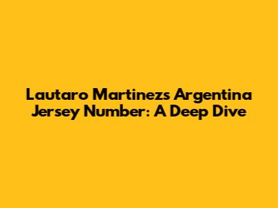 Lautaro Martinez's Argentina Jersey Number: A Deep Dive