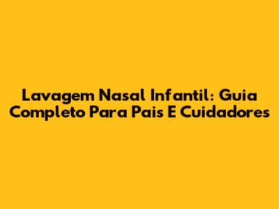Lavagem Nasal Infantil: Guia Completo Para Pais E Cuidadores