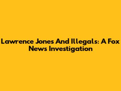 Lawrence Jones And Illegals: A Fox News Investigation