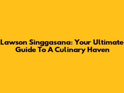 Lawson Singgasana: Your Ultimate Guide To A Culinary Haven
