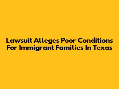 Lawsuit Alleges Poor Conditions For Immigrant Families In Texas