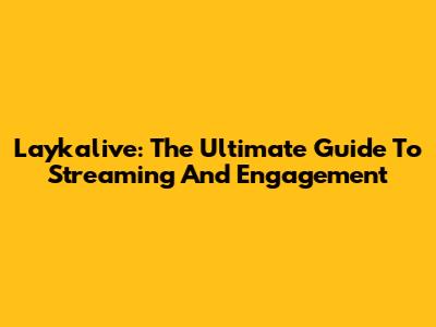 Laykalive: The Ultimate Guide To Streaming And Engagement