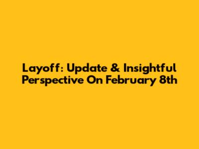 Layoff: Update & Insightful Perspective On February 8th