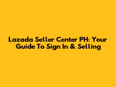 Lazada Seller Center PH: Your Guide To Sign In & Selling