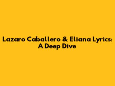Lazaro Caballero & Eliana Lyrics: A Deep Dive