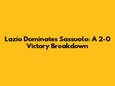Lazio Dominates Sassuolo: A 2-0 Victory Breakdown