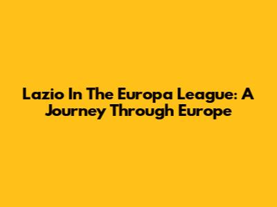 Lazio In The Europa League: A Journey Through Europe