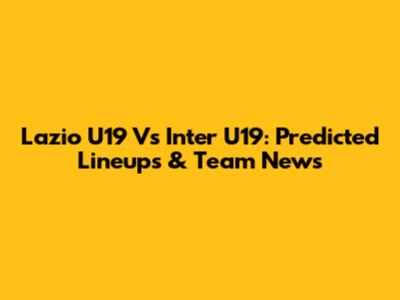 Lazio U19 Vs Inter U19: Predicted Lineups & Team News