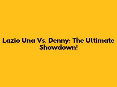 Lazio Una Vs. Denny: The Ultimate Showdown!