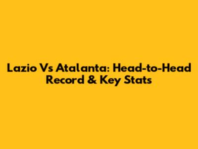 Lazio Vs Atalanta: Head-to-Head Record & Key Stats