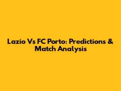 Lazio Vs FC Porto: Predictions & Match Analysis