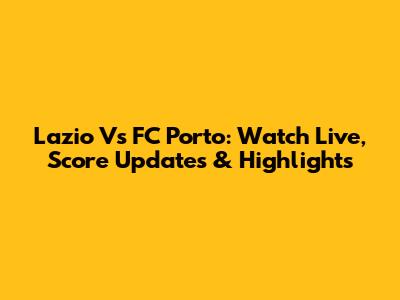 Lazio Vs FC Porto: Watch Live, Score Updates & Highlights