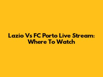 Lazio Vs FC Porto Live Stream: Where To Watch