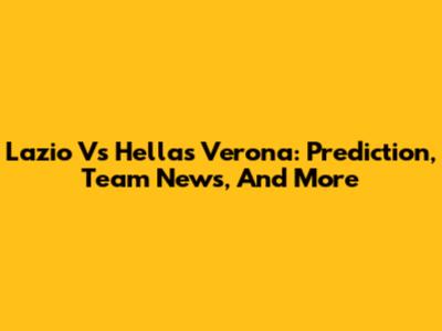 Lazio Vs Hellas Verona: Prediction, Team News, And More