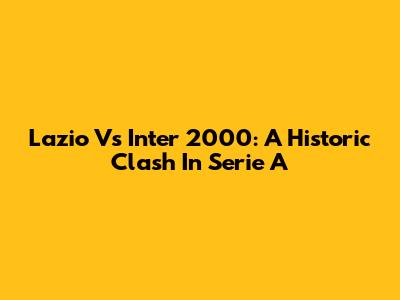 Lazio Vs Inter 2000: A Historic Clash In Serie A