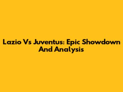 Lazio Vs Juventus: Epic Showdown And Analysis
