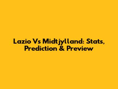 Lazio Vs Midtjylland: Stats, Prediction & Preview