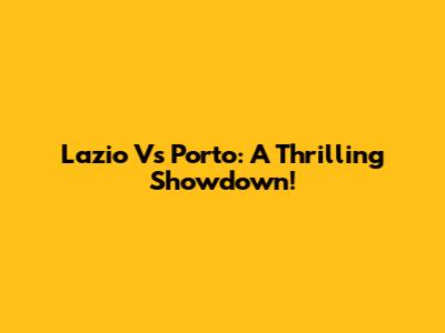 Lazio Vs Porto: A Thrilling Showdown!