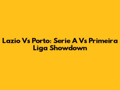 Lazio Vs Porto: Serie A Vs Primeira Liga Showdown