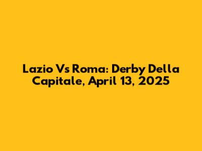Lazio Vs Roma: Derby Della Capitale, April 13, 2025