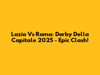 Lazio Vs Roma: Derby Della Capitale 2025 - Epic Clash!