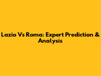 Lazio Vs Roma: Expert Prediction & Analysis