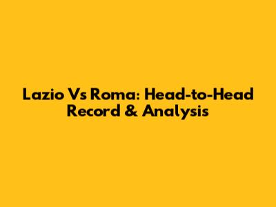 Lazio Vs Roma: Head-to-Head Record & Analysis