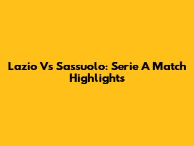 Lazio Vs Sassuolo: Serie A Match Highlights