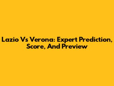 Lazio Vs Verona: Expert Prediction, Score, And Preview