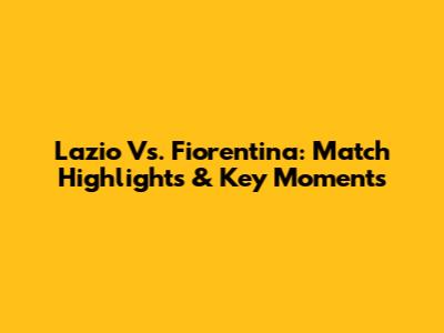 Lazio Vs. Fiorentina: Match Highlights & Key Moments
