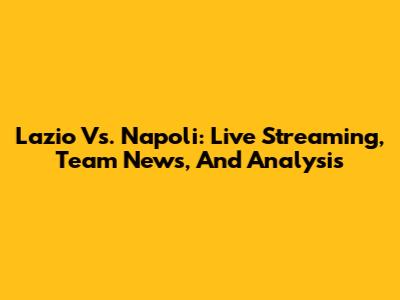 Lazio Vs. Napoli: Live Streaming, Team News, And Analysis