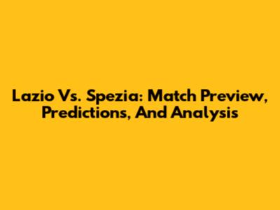 Lazio Vs. Spezia: Match Preview, Predictions, And Analysis