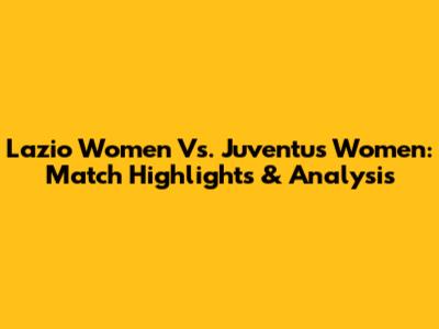 Lazio Women Vs. Juventus Women: Match Highlights & Analysis