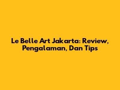 Le Belle Art Jakarta: Review, Pengalaman, Dan Tips