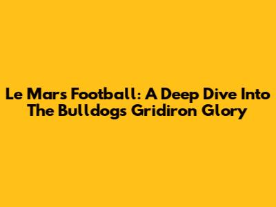 Le Mars Football: A Deep Dive Into The Bulldogs' Gridiron Glory