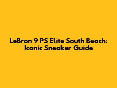 LeBron 9 PS Elite 'South Beach': Iconic Sneaker Guide