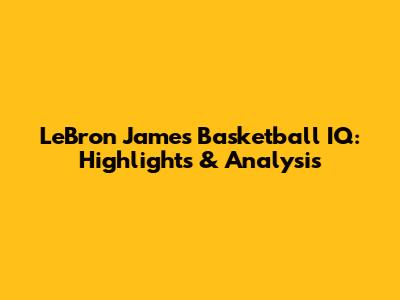LeBron James' Basketball IQ: Highlights & Analysis