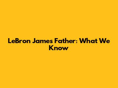 LeBron James' Father: What We Know