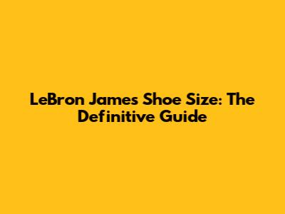 LeBron James' Shoe Size: The Definitive Guide