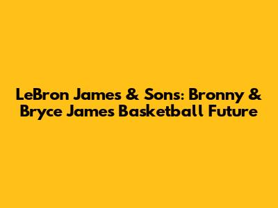 LeBron James & Sons: Bronny & Bryce James' Basketball Future