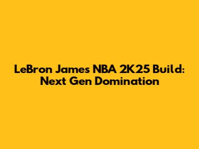 LeBron James NBA 2K25 Build: Next Gen Domination